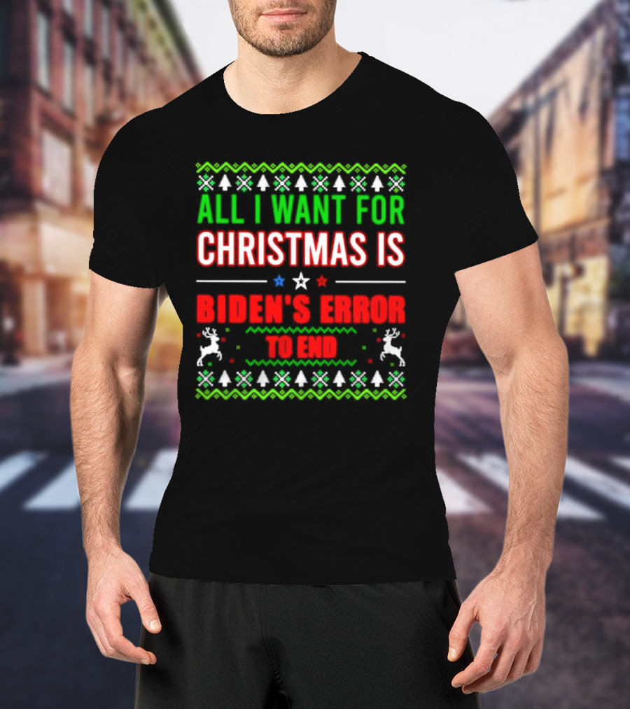 All I Want For Christmas Is Biden's Error To End Xmas Sweater Reindeer Trees Stars T-Shirt