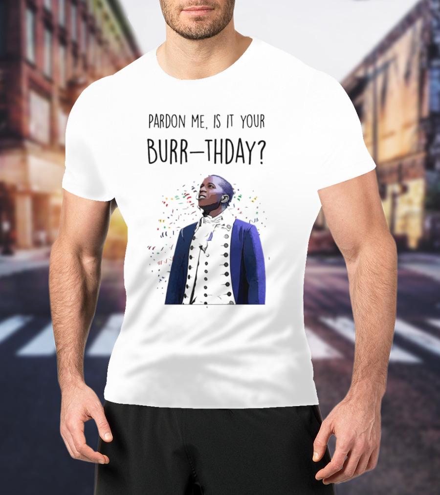 Pardon Me Is It Your Burr-thday Aaron Burr Hamilton Play T-Shirt