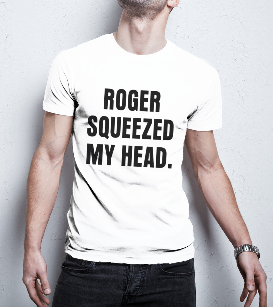 ROGER SQUEEZED MY HEAD T-Shirt