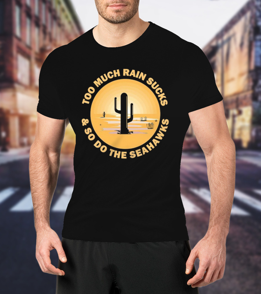 Too Much Rain Sucks And So Do The Seahawks Desert Cactus Scene T-Shirt