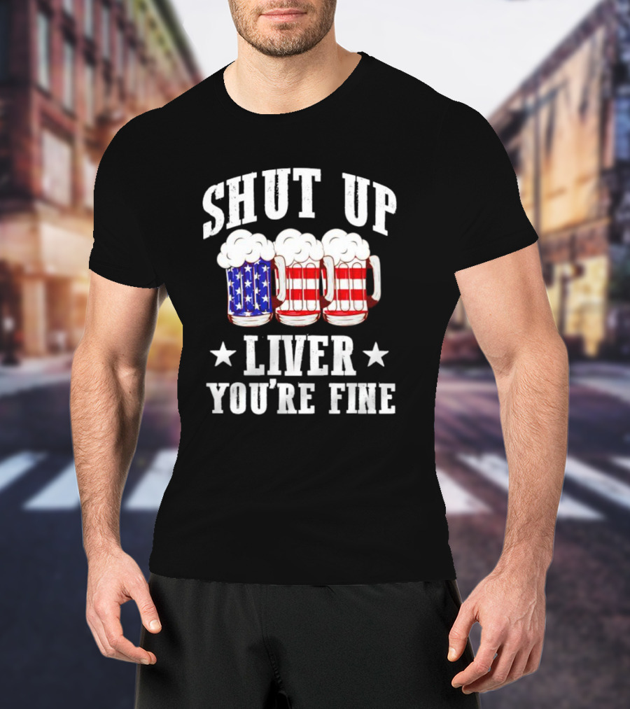 Shut Up Liver You’re Fine American Flag Beer Mugs T-Shirt