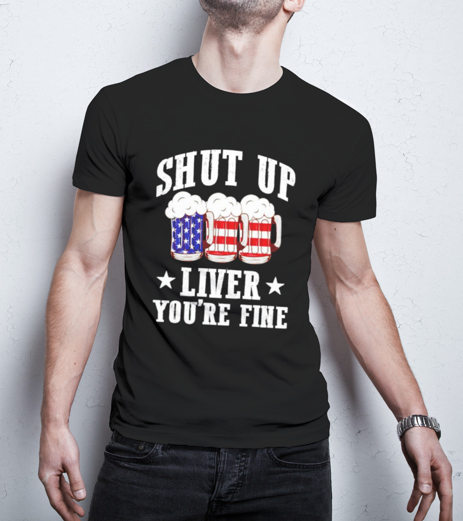 Shut Up Liver You’re Fine American Flag Beer Mugs T-Shirt