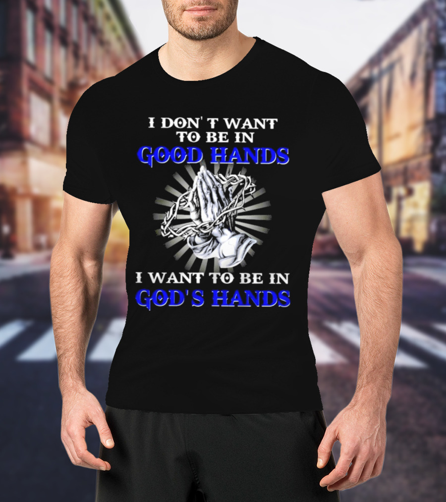 I Don’t Want To Be In Good Hands Praying Hands I Want To Be In God’s Hands T-Shirt