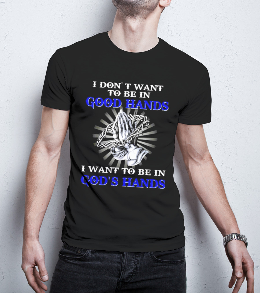 I Don’t Want To Be In Good Hands Praying Hands I Want To Be In God’s Hands T-Shirt