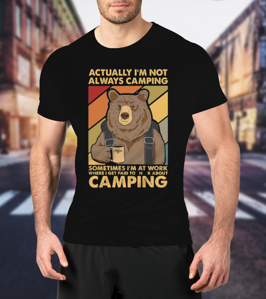 Actually I'm Not Always Camping Sometimes I'm At Work Where I Get Paid To Talk About Camping T-Shirt