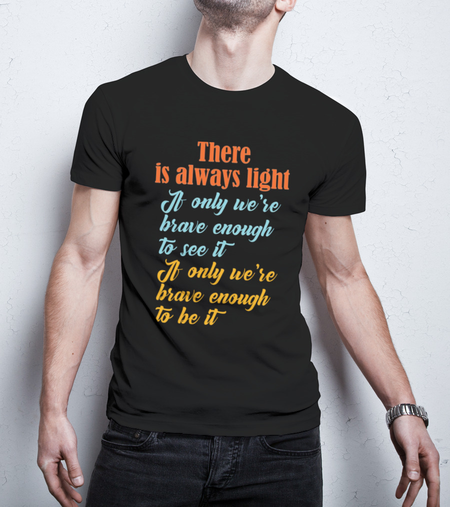 There Is Always Light If Only We’re Brave Enough To See It Be It T-Shirt