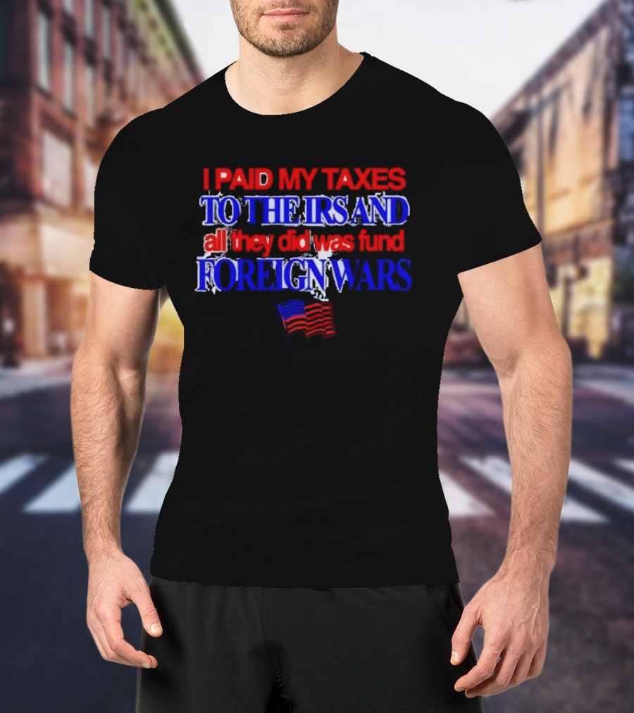 I Paid My Taxes To The IRS And All They Did Was Fund Foreign Wars American Flag T-Shirt