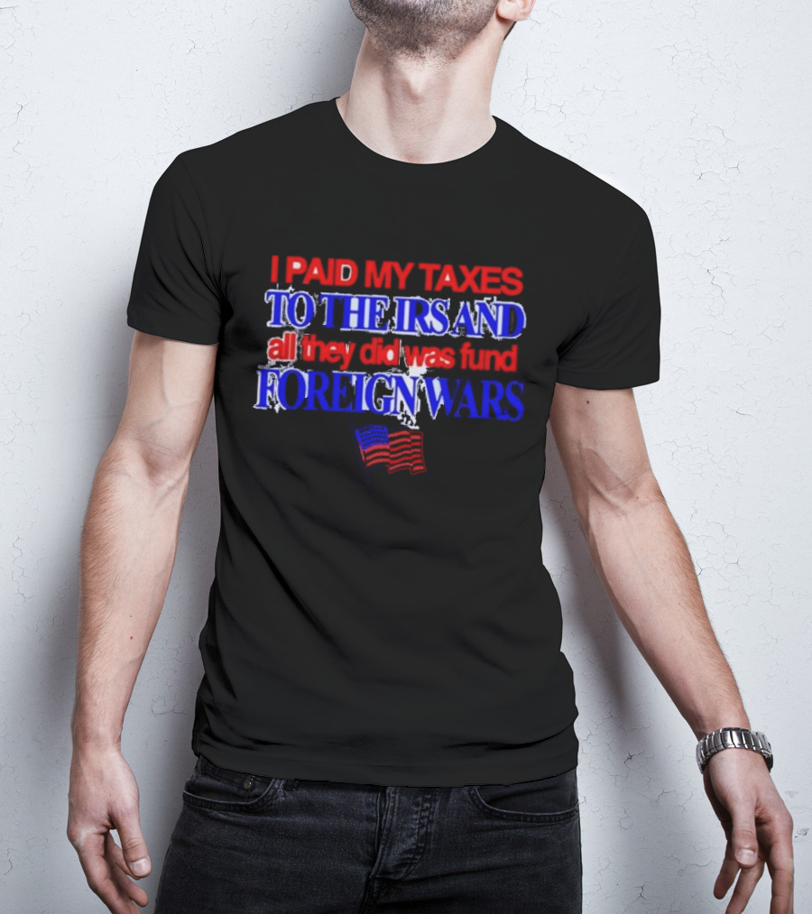 I Paid My Taxes To The IRS And All They Did Was Fund Foreign Wars American Flag T-Shirt