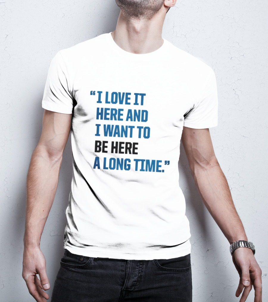 I Love It Here And I Want To Be Here A Long Time T-Shirt