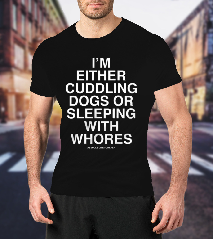 I’m Either Cuddling Dogs Or Sleeping With Whores Asshole Live Forever T-Shirt