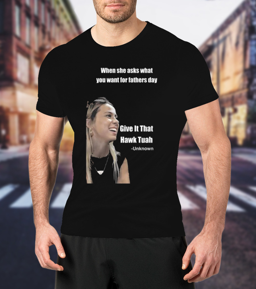When She Asks What You Want For Fathers Day Give It That Hawk Tuah Unknown T-Shirt