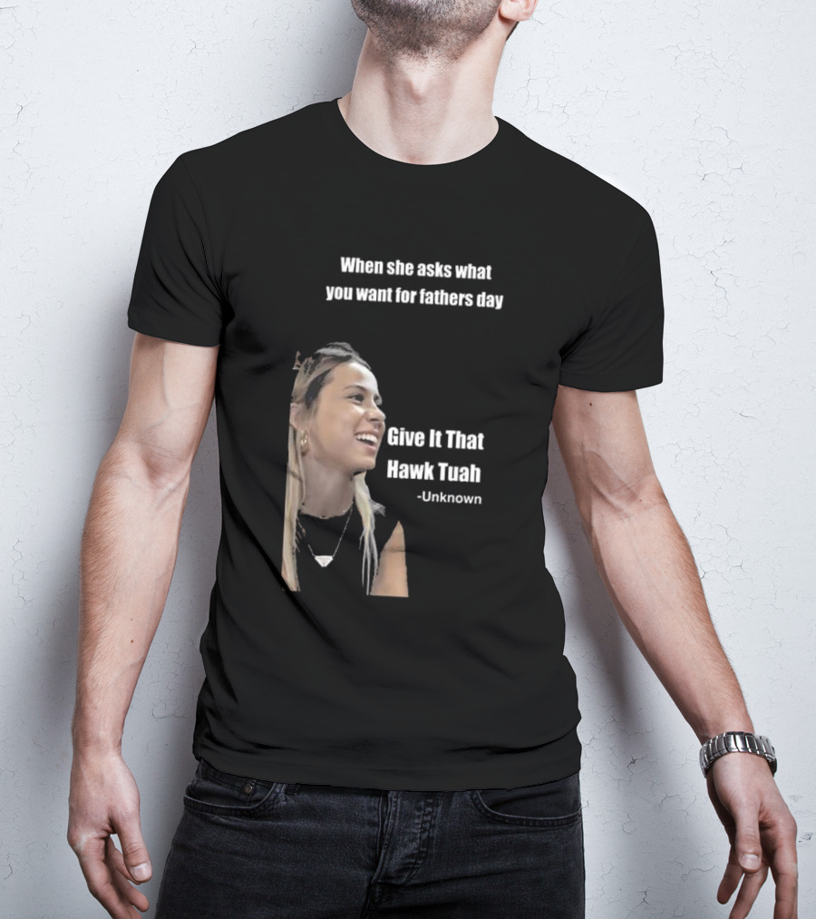 When She Asks What You Want For Fathers Day Give It That Hawk Tuah Unknown T-Shirt
