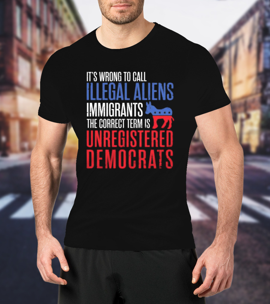 It's Wrong To Call Illegal Aliens Immigrants The Correct Term Is Unregistered Democrats T-Shirt