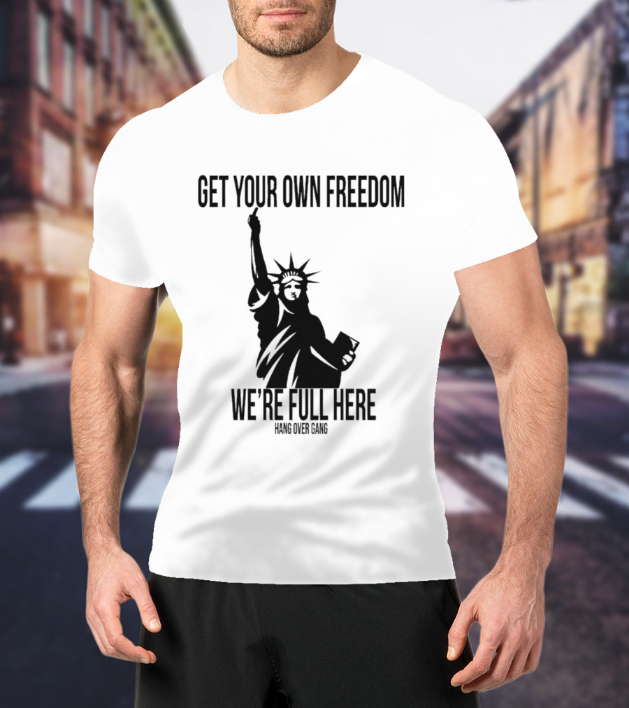 Get Your Own Freedom Hang Over Gang We’re Full Here Statue Of Liberty T-Shirt