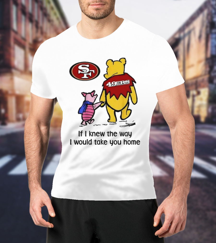 San Francisco 49ers Winnie The Pooh 49ERS If I Knew The Way I Would Take You Home T-Shirt