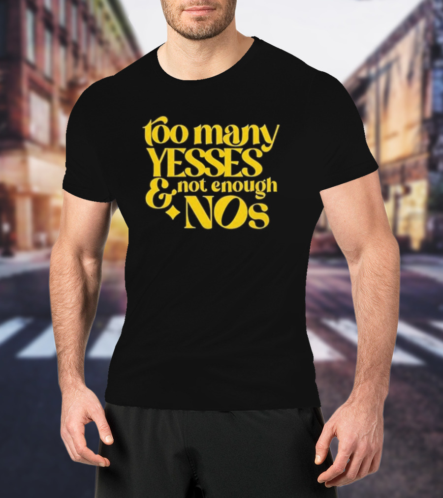Too Many Yesses And Not Enough Nos T-Shirt