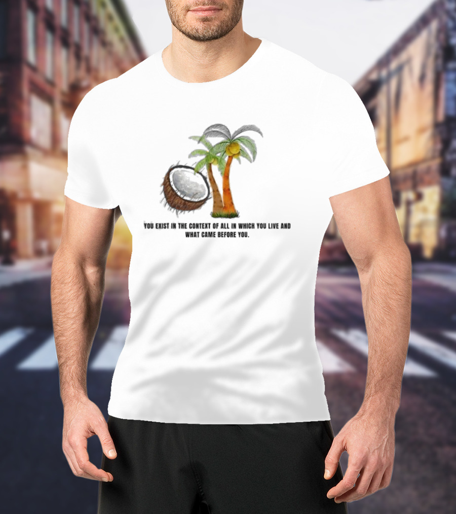 You Exist In The Context Of All In Which You Live And What Came Before You Coconut Tree T-Shirt