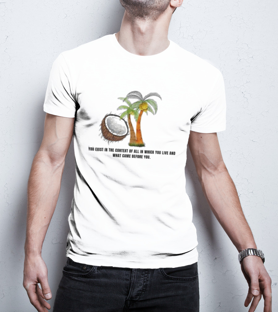 You Exist In The Context Of All In Which You Live And What Came Before You Coconut Tree T-Shirt