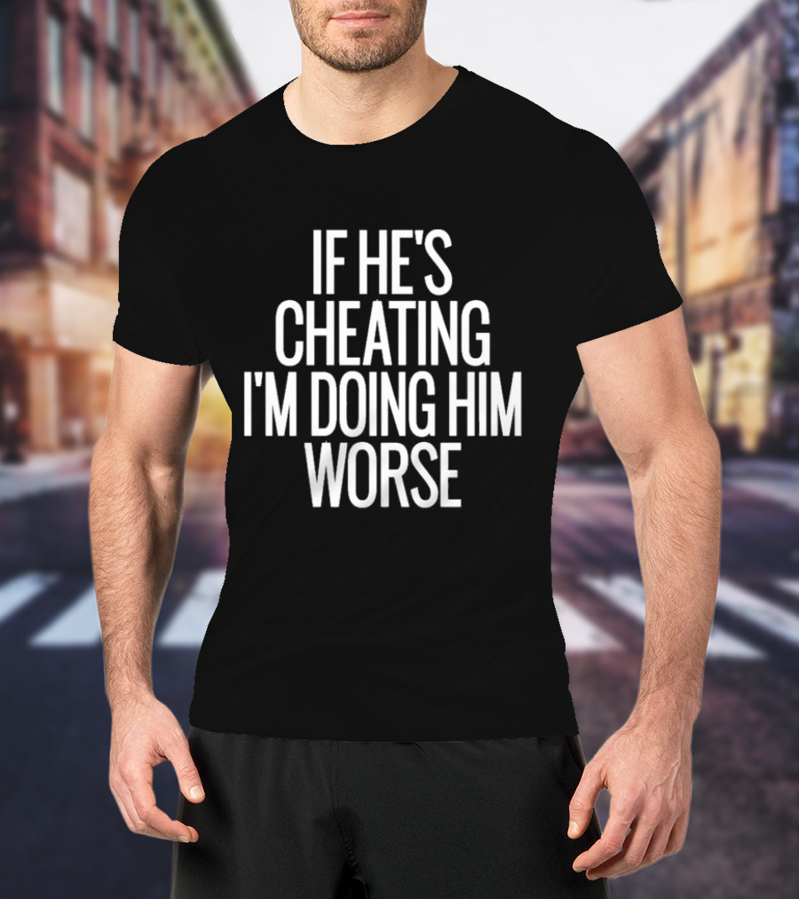 If He’s Cheating I’m Doing Him Worse T-Shirt
