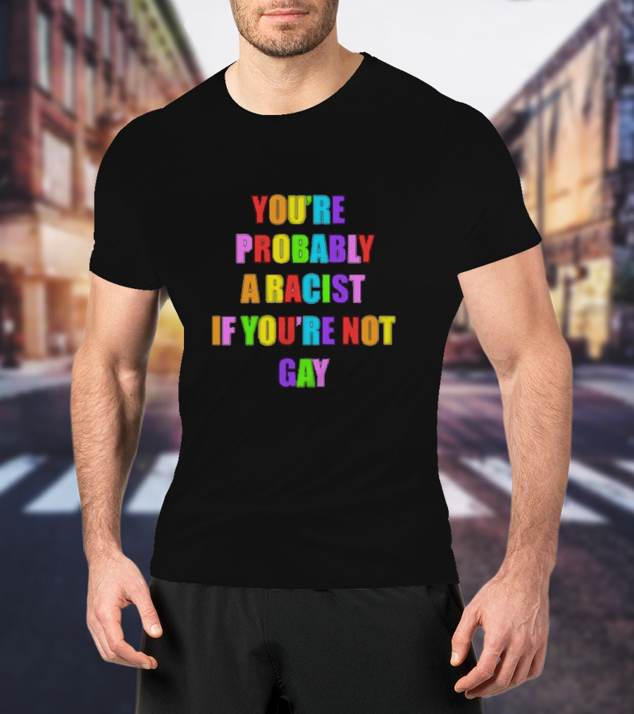 You’re Probably A Racist If You’re Not Gay T-Shirt