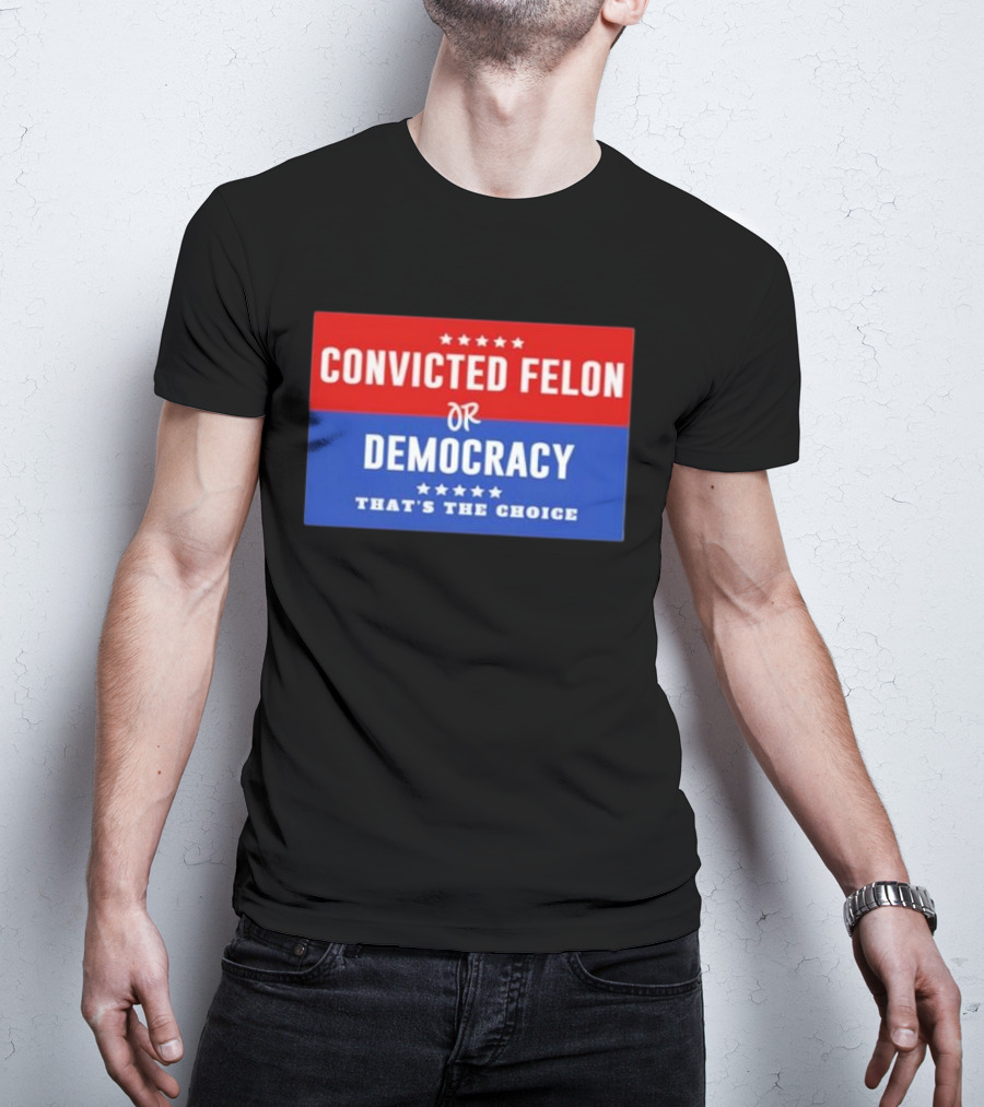 Convicted Felon Or Democracy That's The Choice Stars Political T-Shirt