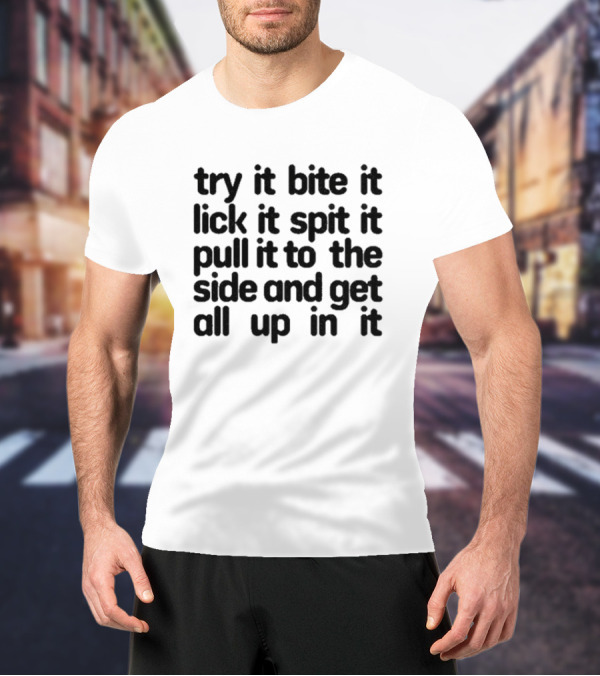 Try It Bite It Lick It Spit It Pull It To The Side And Get All Up In It T-Shirt
