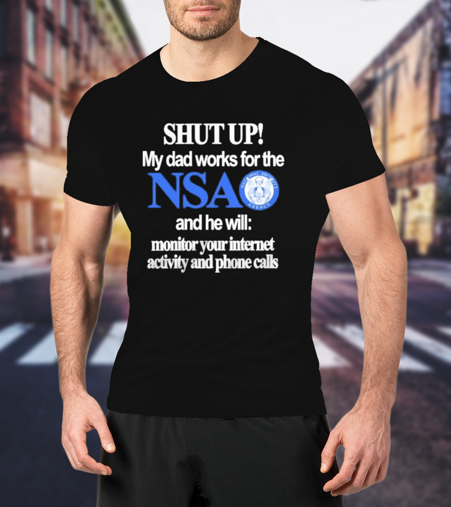 SHUT UP My Dad Works For The NSA And He Will Monitor Your Internet Activity And Phone Calls T-Shirt