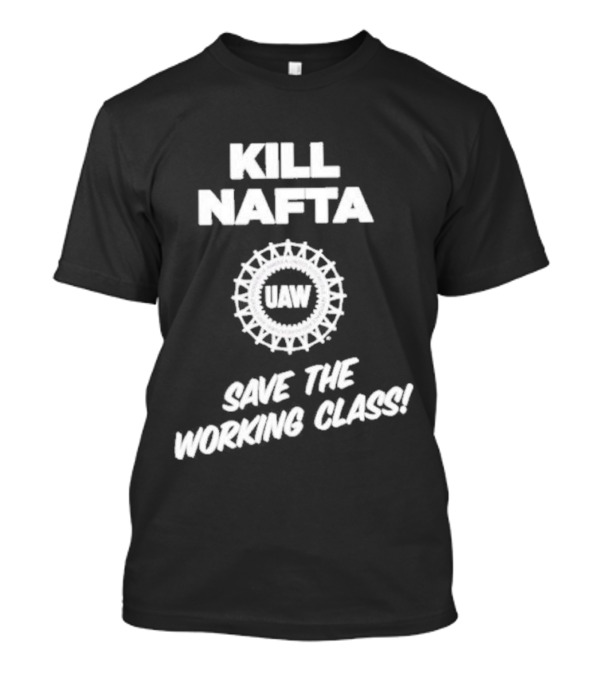KILL NAFTA UAW SAVE THE WORKING CLASS T-Shirt