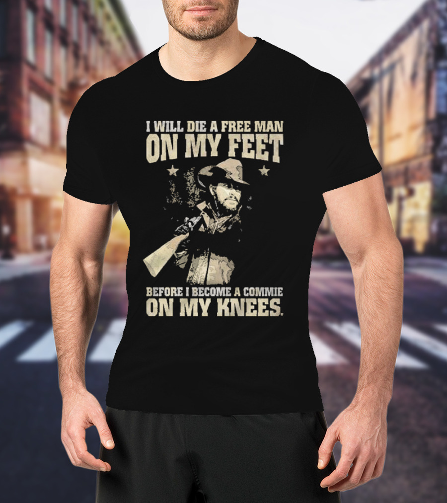 Rip Wheeler I Will Die A Free Man On My Feet Before I Become A Commie On My Knees T-Shirt