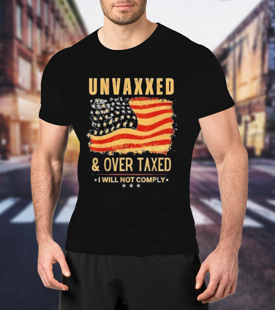 Unvaxxed And Over Taxed I Will Not Comply With Distressed American Flag T-Shirt