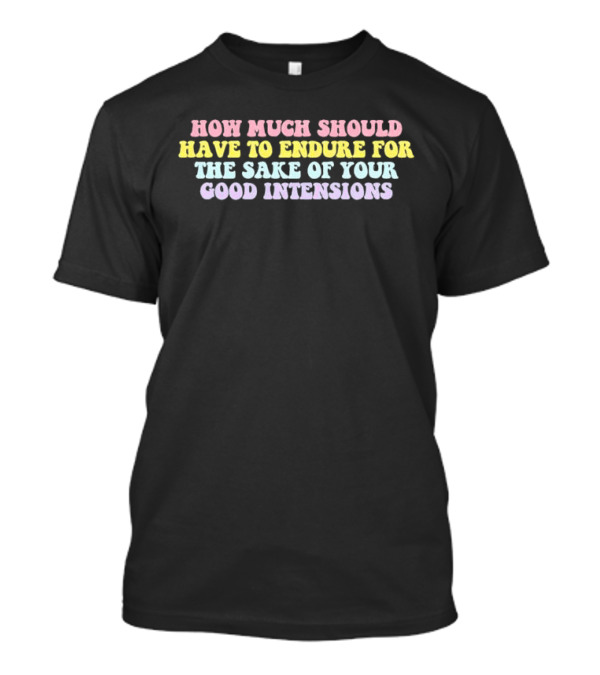 How Much Should Have To Endure For The Sake Of Your Good Intentions T-Shirt