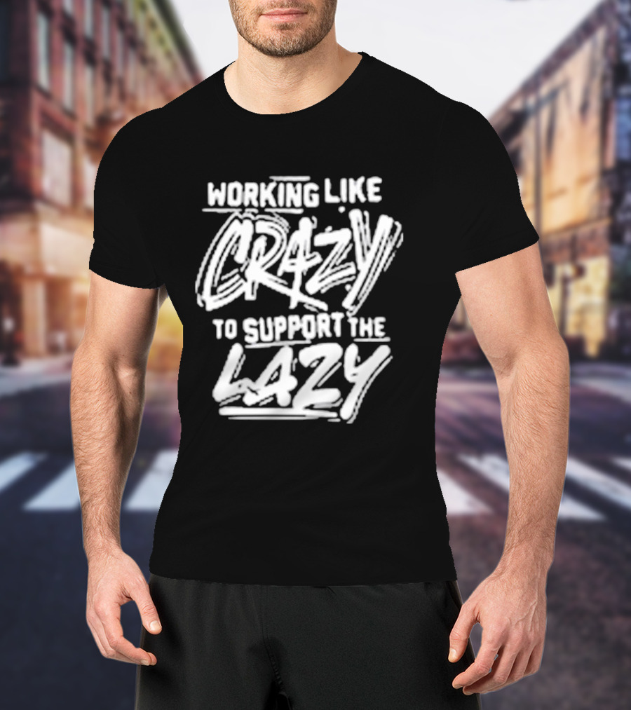 Working Like Crazy To Support The Lazy T-Shirt