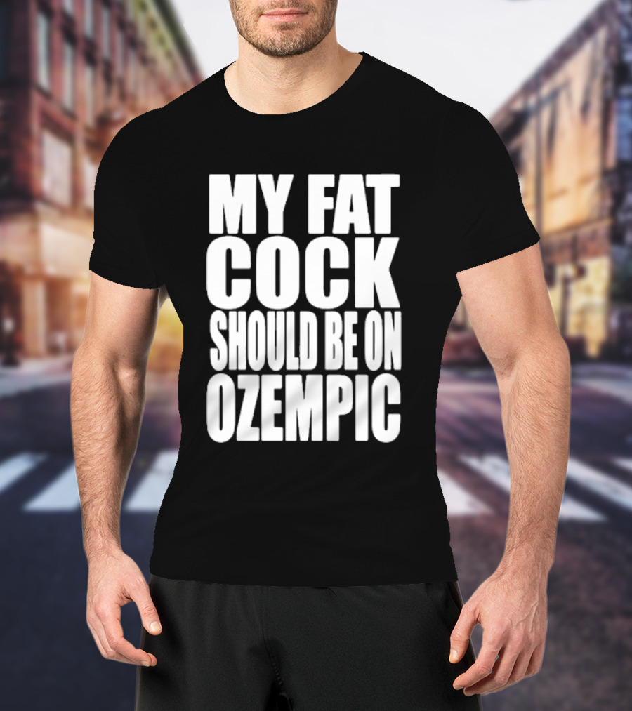 My Fat Cock Should Be On Ozempic T-Shirt