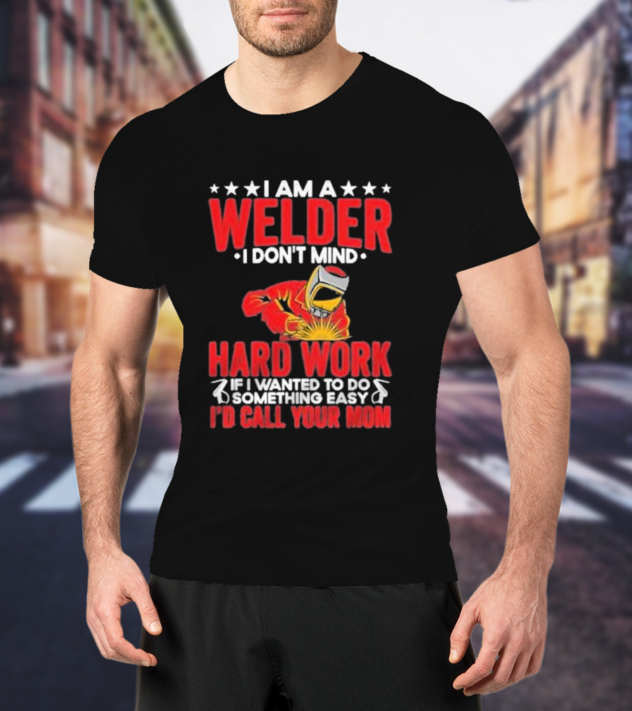 I Am A Welder I Don't Mind Hard Work If I Wanted To Do Something Easy I'd Call Your Mom T-Shirt