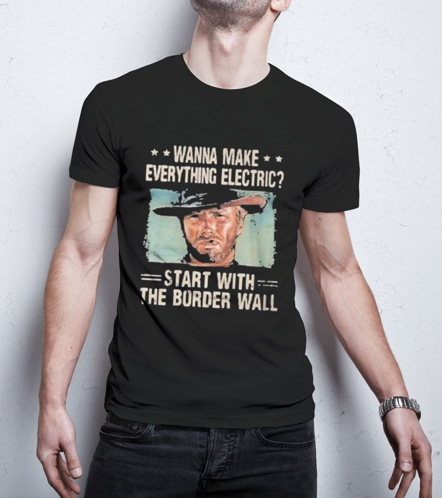Wanna Make Everything Electric Start With The Border Wall Clint Eastwood T-Shirt