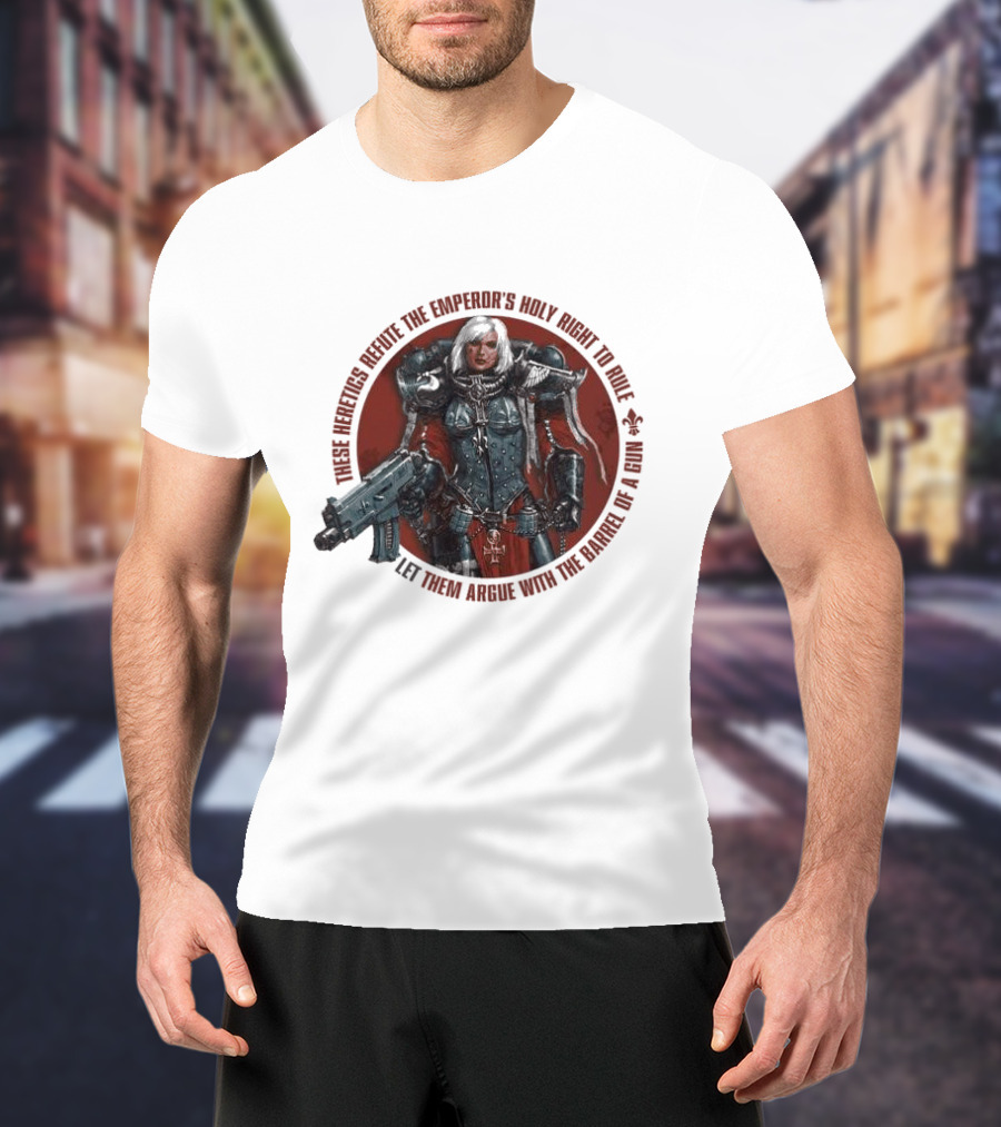 These Heretics Refute The Emperor’s Holy Right To Rule Let Them Argue With The Barrel Of A Gun Warhammer 40K Adepta Sororitas Sister Of Battle Power Armor Fleur De Lis T-Shirt