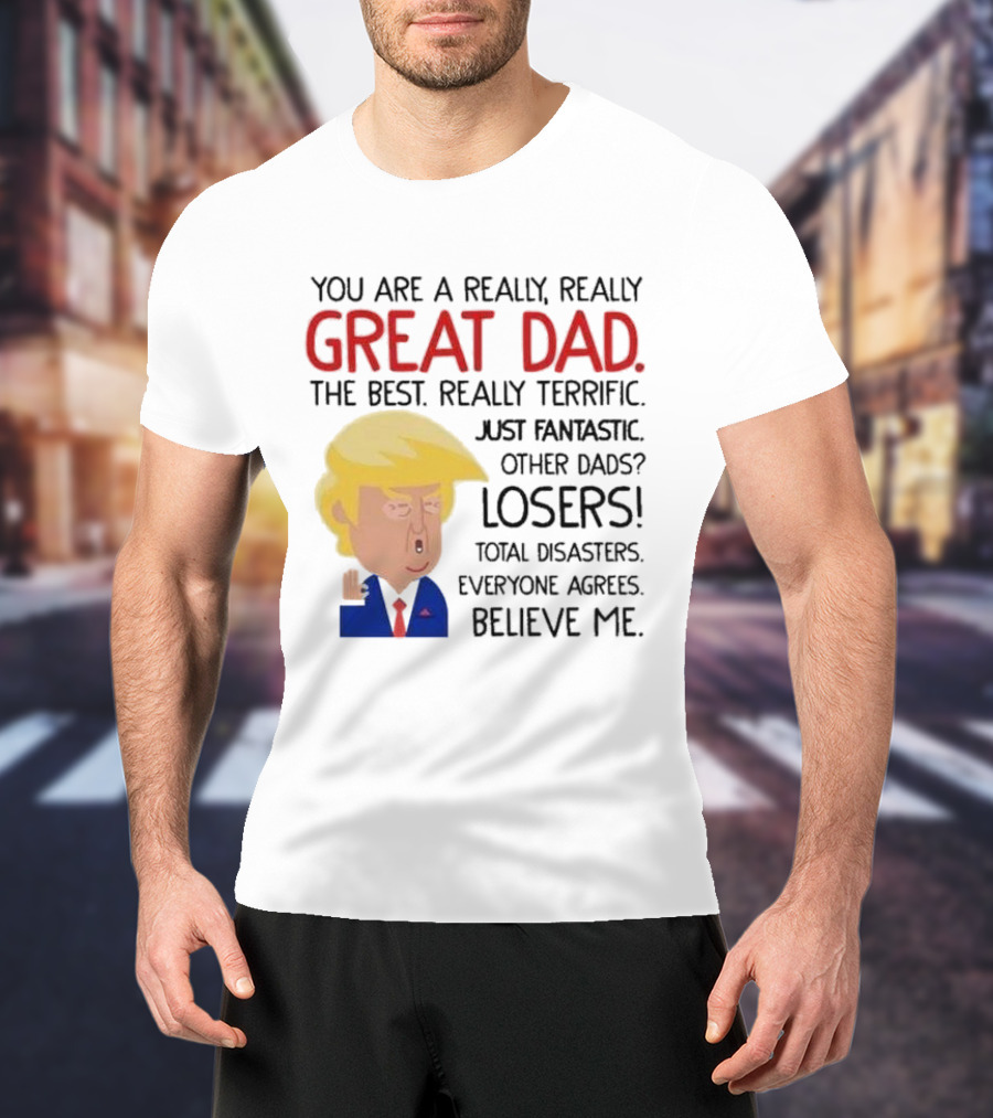You Are A Really, Really Great Dad The Best Just Fantastic Believe Me T-Shirt
