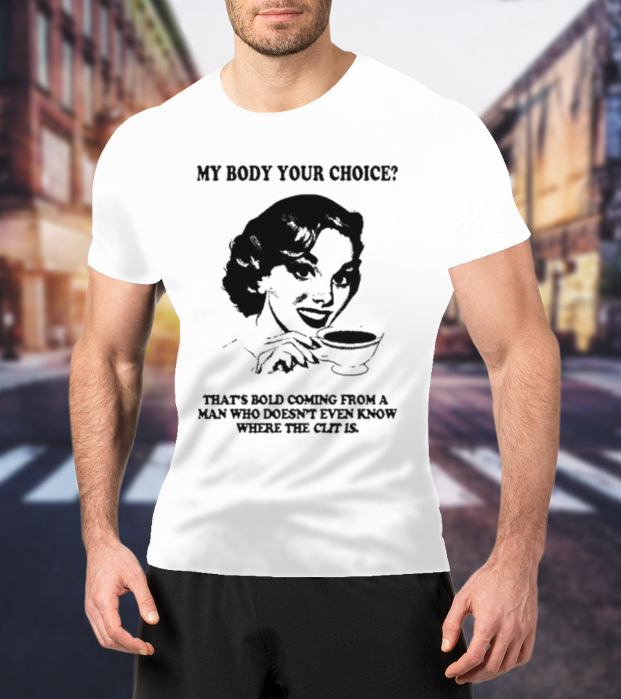 MY BODY YOUR CHOICE THAT'S BOLD COMING FROM A MAN WHO DOESN'T EVEN KNOW WHERE THE CLIT IS T-Shirt