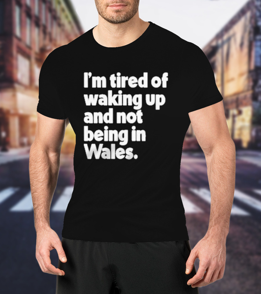 I’m Tired Of Waking Up And Not Being In Wales Human Nature Collection T-Shirt