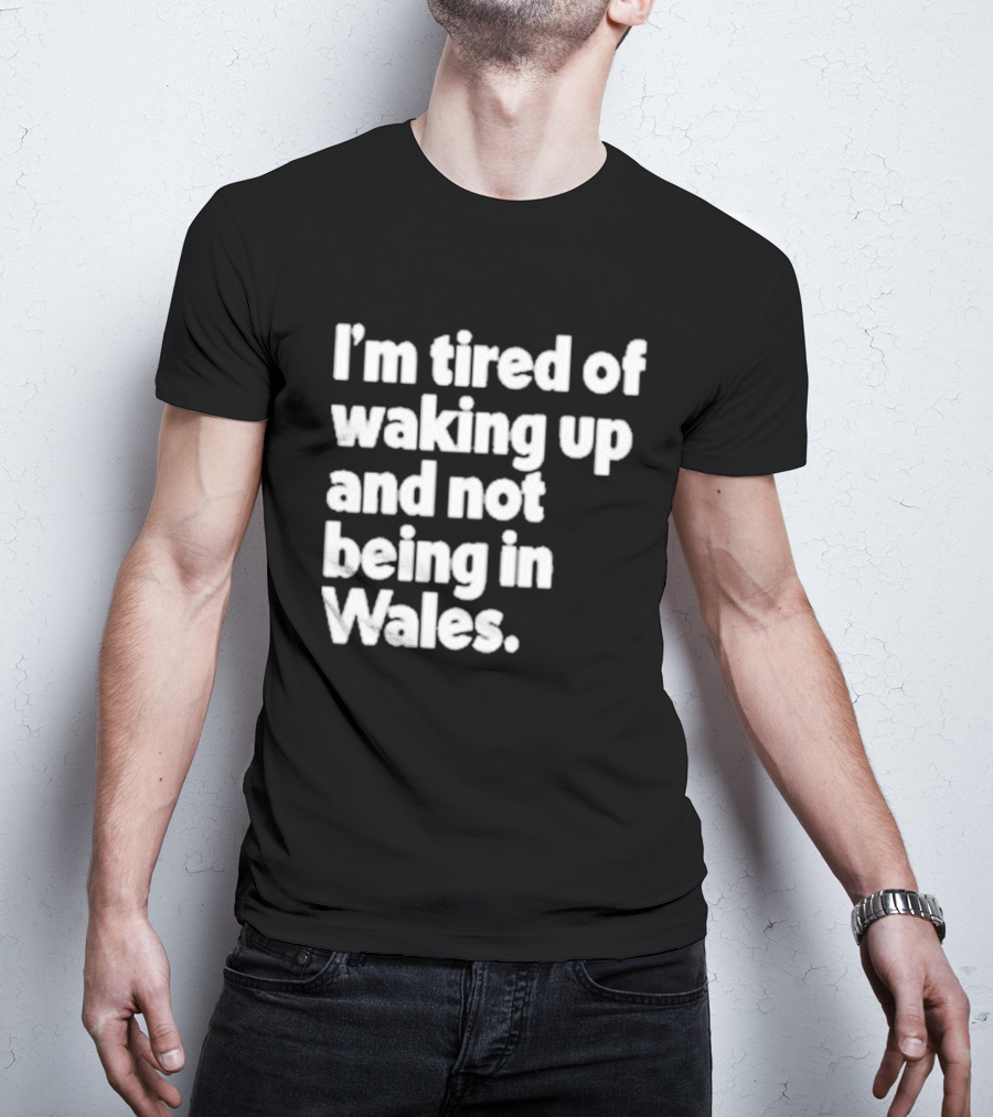 I’m Tired Of Waking Up And Not Being In Wales Human Nature Collection T-Shirt