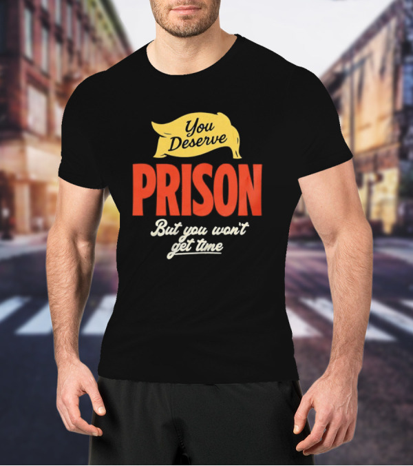 You Deserve Prison But You Won’t Get Time Yellow Banner Red Letters T-Shirt