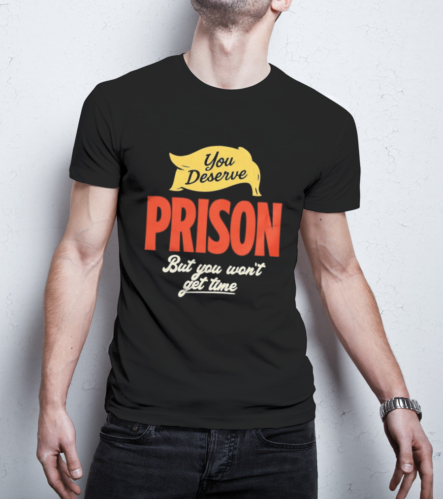 You Deserve Prison But You Won’t Get Time Yellow Banner Red Letters T-Shirt