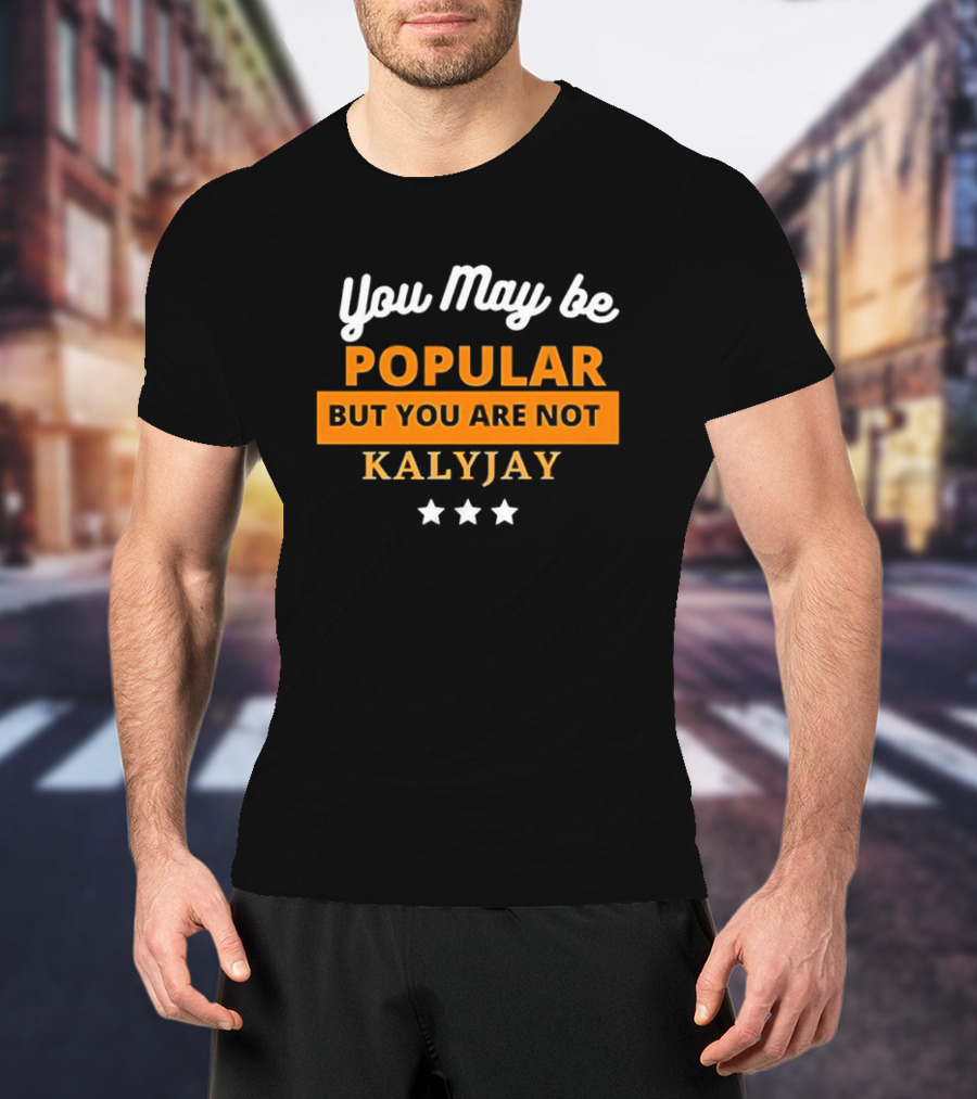 You May Be Popular But You Are Not Kalyjay T-Shirt