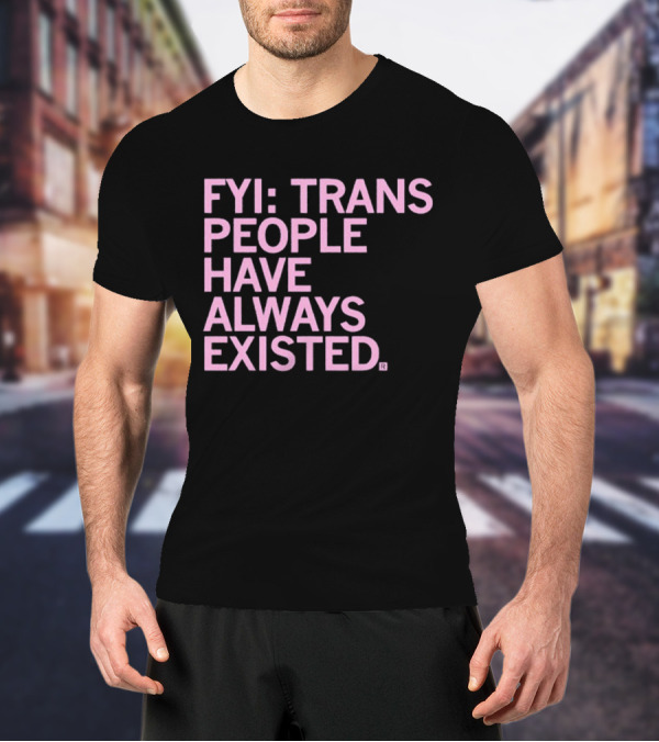 FYI Trans People Have Always Existed T-Shirt