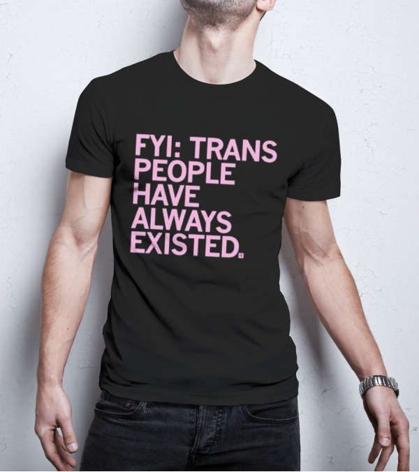 FYI Trans People Have Always Existed T-Shirt