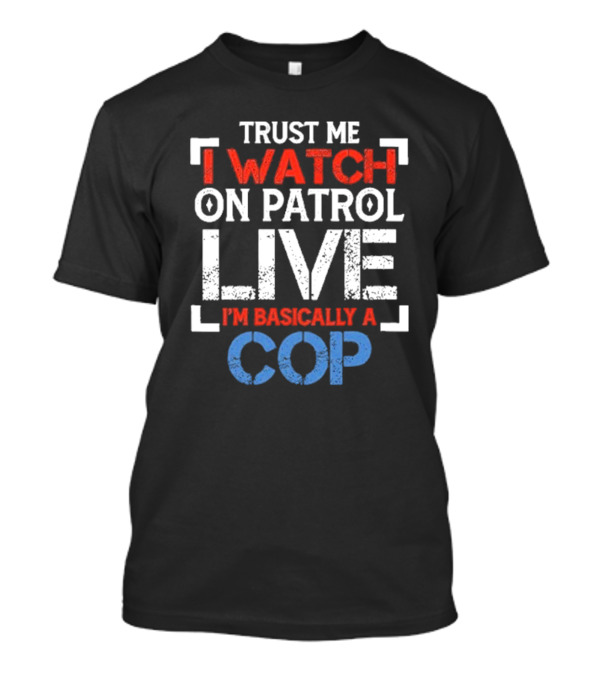 Trust Me I On Patrol Live I'm Basically A Cop T-Shirt