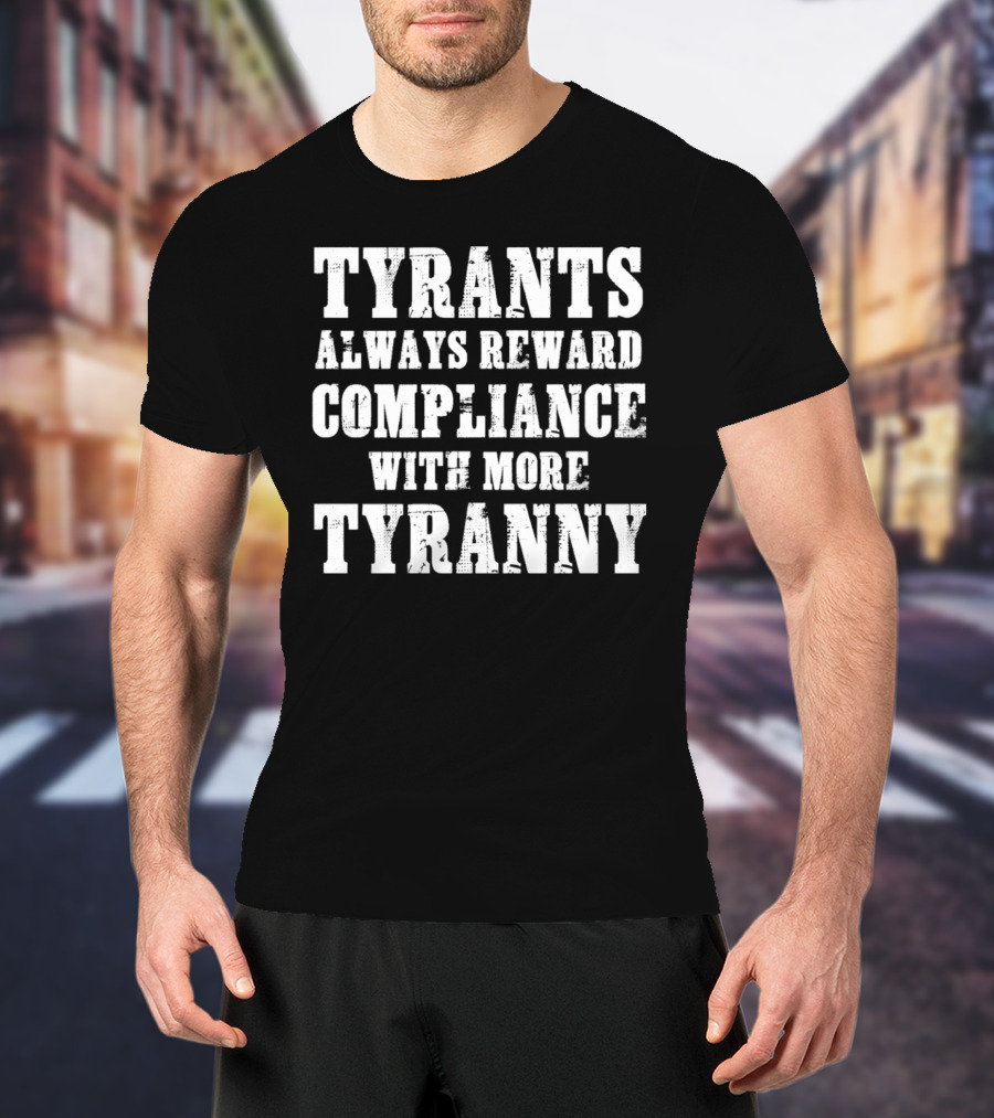 TYRANTS ALWAYS REWARD COMPLIANCE WITH MORE TYRANNY T-Shirt