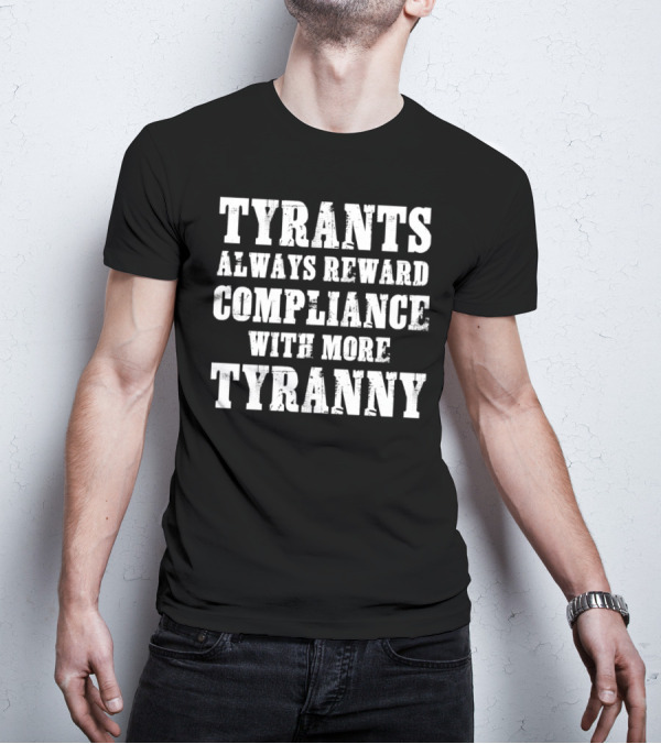 TYRANTS ALWAYS REWARD COMPLIANCE WITH MORE TYRANNY T-Shirt
