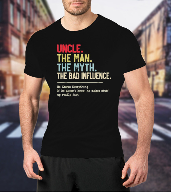 UNCLE THE MAN THE MYTH THE BAD INFLUENCE HE KNOWS EVERYTHING IF HE DOESN'T KNOW HE MAKES STUFF UP REALLY FAST T-Shirt