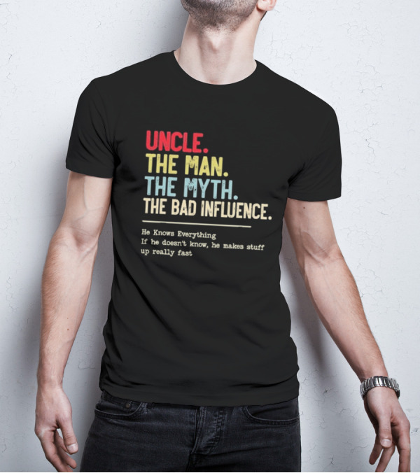 UNCLE THE MAN THE MYTH THE BAD INFLUENCE HE KNOWS EVERYTHING IF HE DOESN'T KNOW HE MAKES STUFF UP REALLY FAST T-Shirt